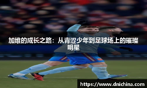 加维的成长之路：从青涩少年到足球场上的璀璨明星