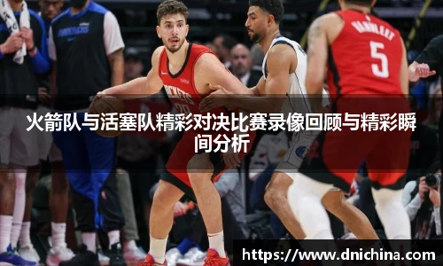 火箭队与活塞队精彩对决比赛录像回顾与精彩瞬间分析