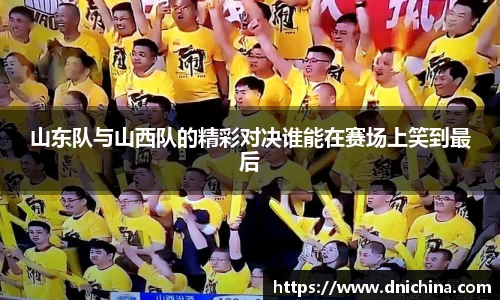 山东队与山西队的精彩对决谁能在赛场上笑到最后