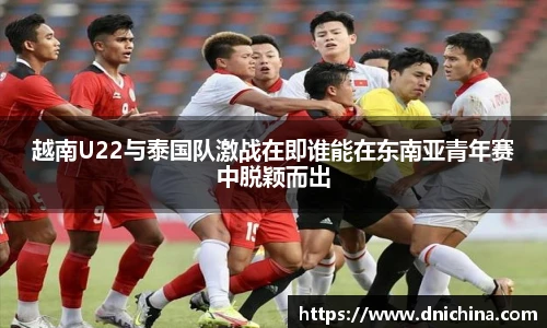 越南U22与泰国队激战在即谁能在东南亚青年赛中脱颖而出