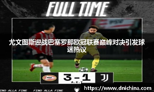 尤文图斯迎战巴塞罗那欧冠联赛巅峰对决引发球迷热议