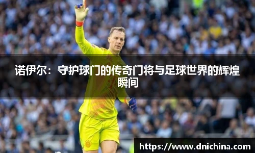 诺伊尔：守护球门的传奇门将与足球世界的辉煌瞬间