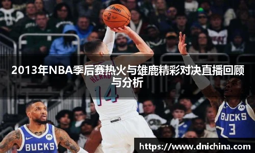 2013年NBA季后赛热火与雄鹿精彩对决直播回顾与分析