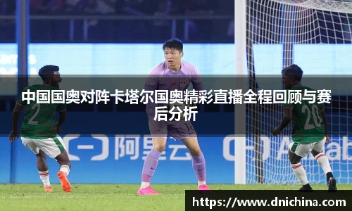 中国国奥对阵卡塔尔国奥精彩直播全程回顾与赛后分析